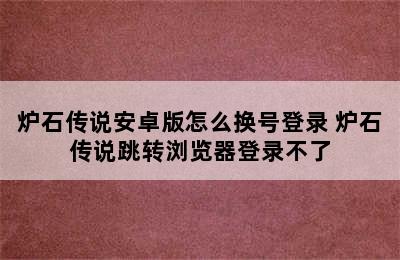 炉石传说安卓版怎么换号登录 炉石传说跳转浏览器登录不了